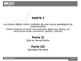 PARTE I La cultura digital como contexto de una nueva paradigma de comunicación ( cómo estamos viviendo una revolución digital que afecta a la esctructura social, económica, política, cultural) Parte II Qué es Social Media Parte III Ejemplos de éxito 