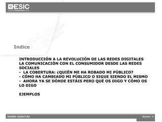INTRODUCCIÓN A LA REVOLUCIÓN DE LAS REDES DIGITALES LA COMUNICACIÓN CON EL CONSUMIDOR DESDE LAS REDES SOCIALES -  LA COBERTURA: ¿QUIÉN ME HA ROBADO MI PÚBLICO? - CÓMO HA CAMBIADO MI PÚBLICO O SIGUE SIENDO EL MISMO -  AHORA YA SE DÓNDE ESTÁIS PERO QUÉ OS DIGO Y CÓMO OS LO DIGO EJEMPLOS Indice 