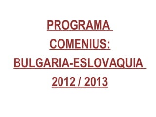 PROGRAMA
COMENIUS:
BULGARIA-ESLOVAQUIA
2012 / 2013
 