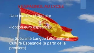 L’ESPAGNOL AU LYCEE
-Une matière obligatoire
-l’option euro espagnol
-la Spécialité Langue Littérature et
Culture Espagnole (à partir de la
première)
 