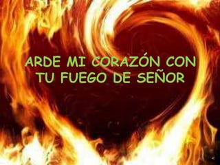 ARDE MI CORAZÓN CON
 TU FUEGO DE SEÑOR
 