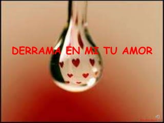DERRAMA EN MI TU AMOR
 