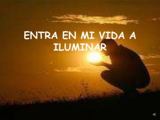 ENTRA EN MI VIDA A
    ILUMINAR
 