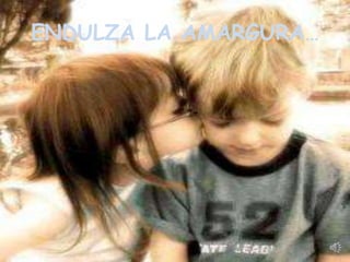 ENDULZA LA AMARGURA…
 