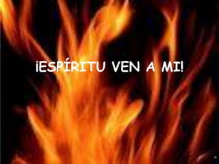 ¡ESPÍRITU VEN A MI!
 