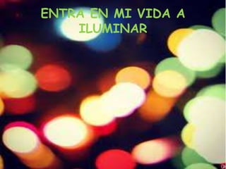 ENTRA EN MI VIDA A
    ILUMINAR
 