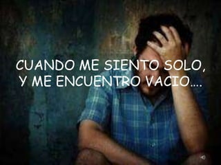 CUANDO ME SIENTO SOLO,
Y ME ENCUENTRO VACIO….
 