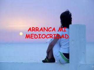 ARRANCA MI
MEDIOCRIDAD
 