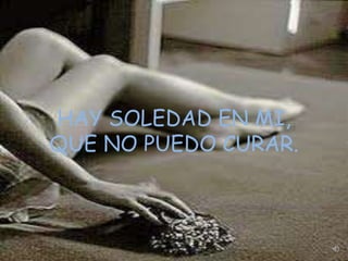 HAY SOLEDAD EN MI,
QUE NO PUEDO CURAR.
 