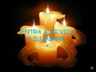 ENTRA A MI VIDA
 A ILUMINAR…
 