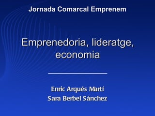 Jornada Comarcal Emprenem



Emprenedoria, lideratge,
      economia


      Enric Arqués Martí
     Sara Berbel Sánchez
 