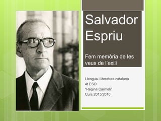 Salvador
Espriu
Fem memòria de les
veus de l’exili
Llengua i literatura catalana
4t ESO
“Regina Carmeli”
Curs 2015/2016
 