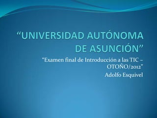 “Examen final de Introducción a las TIC –
                          OTOÑO/2012”
                         Adolfo Esquivel
 