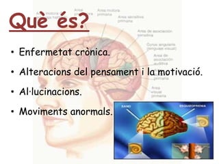Què és?Enfermetat crònica.Alteracions del pensament i la motivació.Al·lucinacions.Moviments anormals.