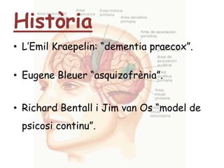 HistòriaL’Emil Kraepelin: “dementia praecox”.Eugene Bleuer “asquizofrènia”.Richard Bentall i Jim van Os “model de psicosi continu”.