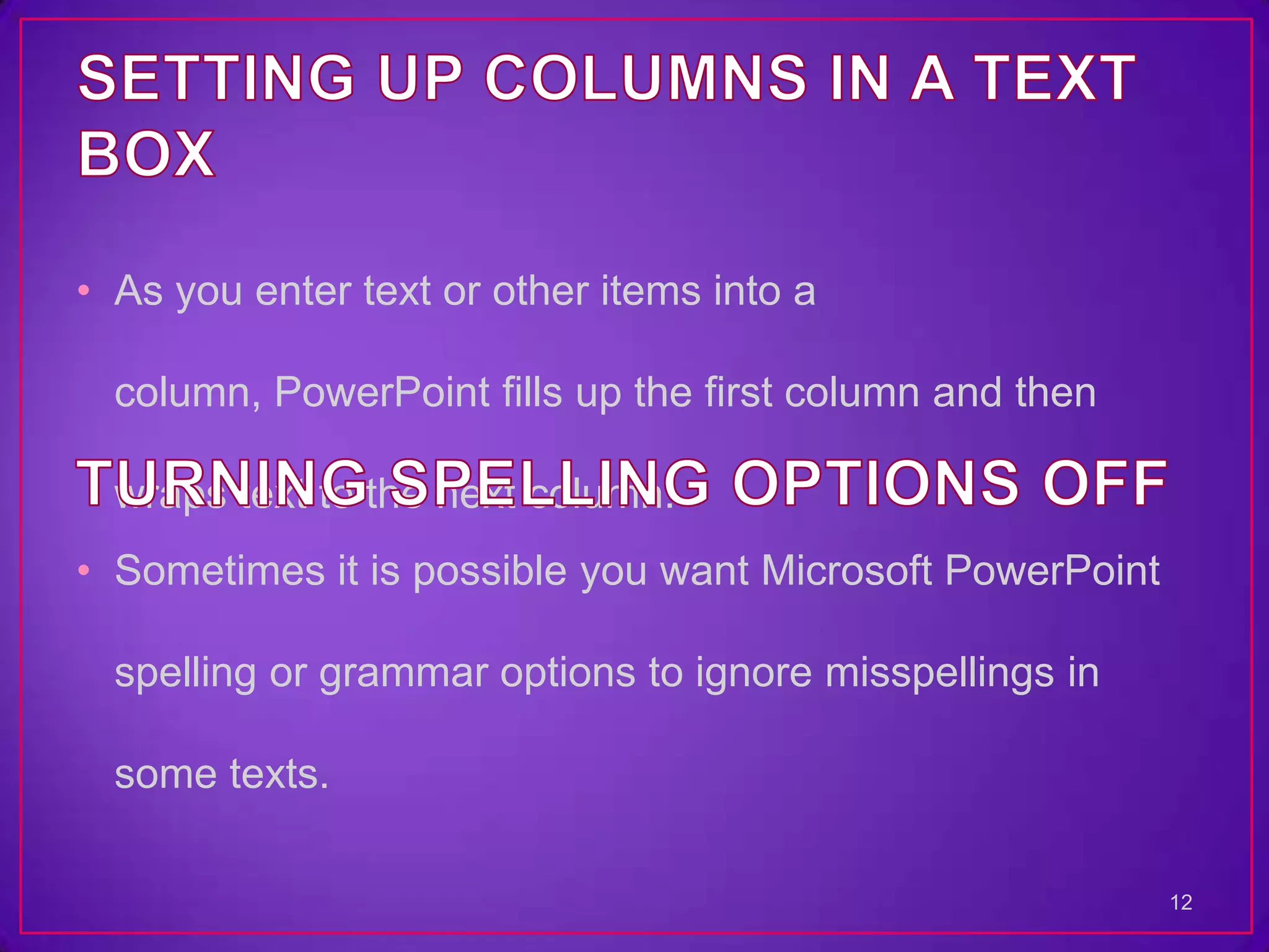 • As you enter text or other items into a

  column, PowerPoint fills up the first column and then

  wraps text to the next column.
• Sometimes it is possible you want Microsoft PowerPoint

  spelling or grammar options to ignore misspellings in

  some texts.

                                                           12
 