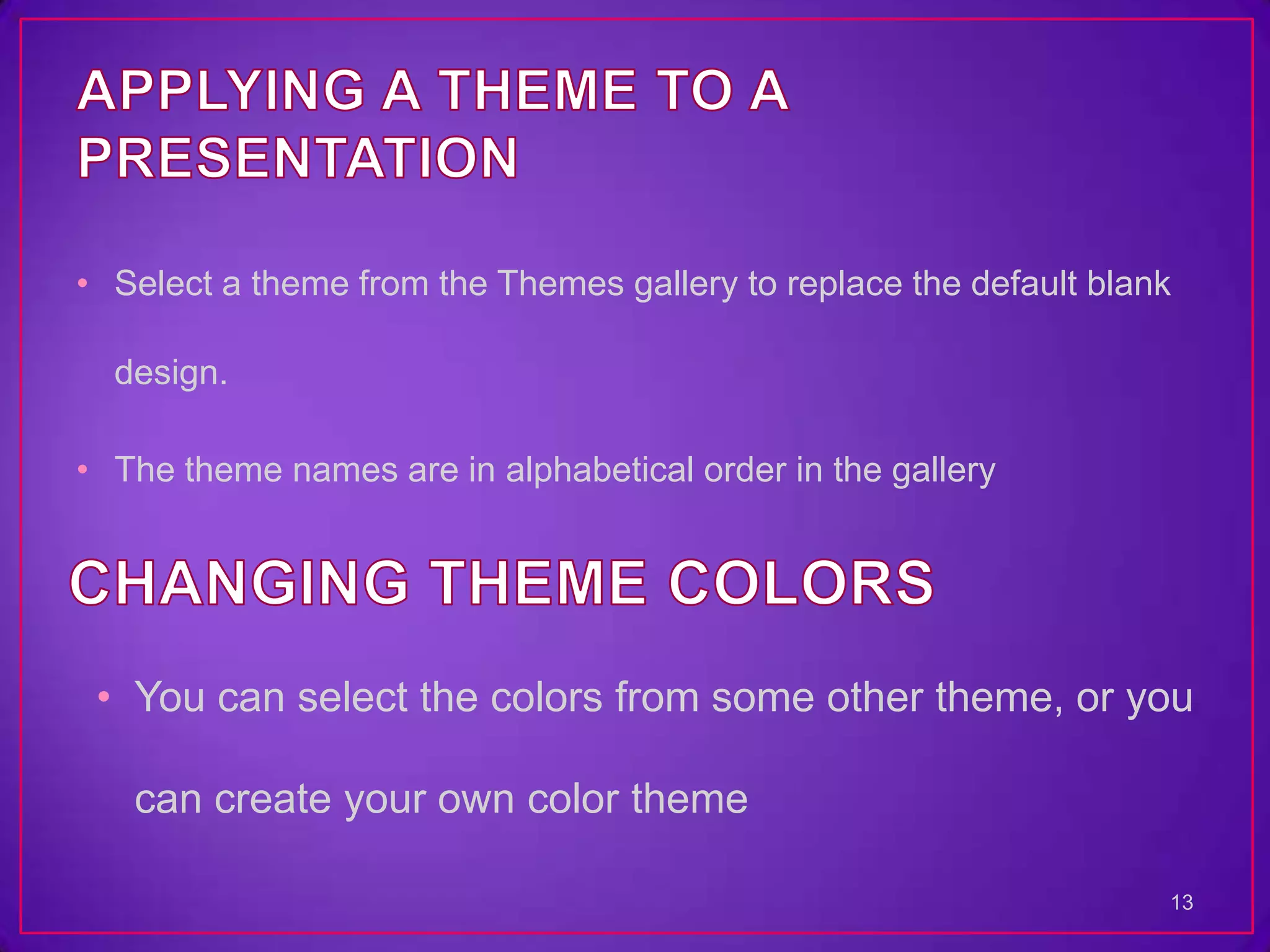 • Select a theme from the Themes gallery to replace the default blank

  design.

• The theme names are in alphabetical order in the gallery




 • You can select the colors from some other theme, or you

   can create your own color theme

                                                                    13
 