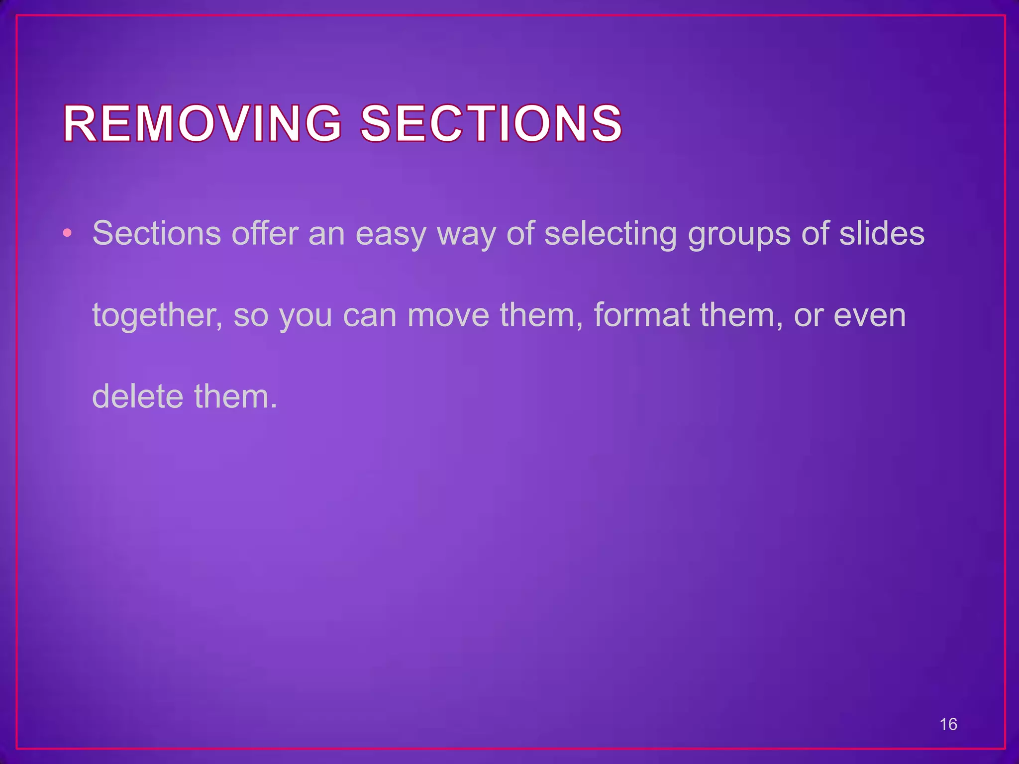 • Sections offer an easy way of selecting groups of slides

  together, so you can move them, format them, or even

  delete them.




                                                             16
 