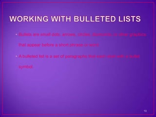• Bullets are small dots, arrows, circles, diamonds, or other graphics

 that appear before a short phrase or word.

• A bulleted list is a set of paragraphs that each start with a bullet

 symbol.




                                                                         10
 