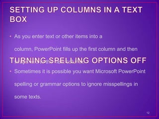 • As you enter text or other items into a

  column, PowerPoint fills up the first column and then

  wraps text to the next column.
• Sometimes it is possible you want Microsoft PowerPoint

  spelling or grammar options to ignore misspellings in

  some texts.

                                                           12
 