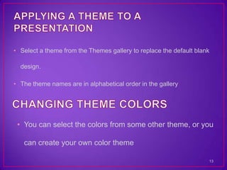 • Select a theme from the Themes gallery to replace the default blank

  design.

• The theme names are in alphabetical order in the gallery




 • You can select the colors from some other theme, or you

   can create your own color theme

                                                                    13
 