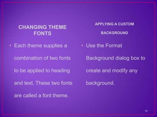 APPLYING A CUSTOM
   CHANGING THEME
       FONTS                        BACKGROUND


• Each theme supplies a      • Use the Format

 combination of two fonts     Background dialog box to

 to be applied to heading     create and modify any

 and text. These two fonts    background.

 are called a font theme.

                                                      14
 
