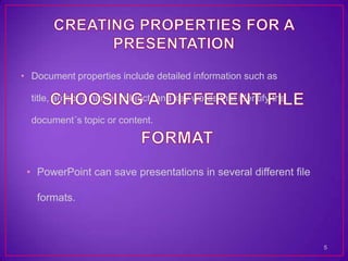 • Document properties include detailed information such as

  title, author´s name, subject, and key words that identify the

  document´s topic or content.




 • PowerPoint can save presentations in several different file

   formats.



                                                                   5
 