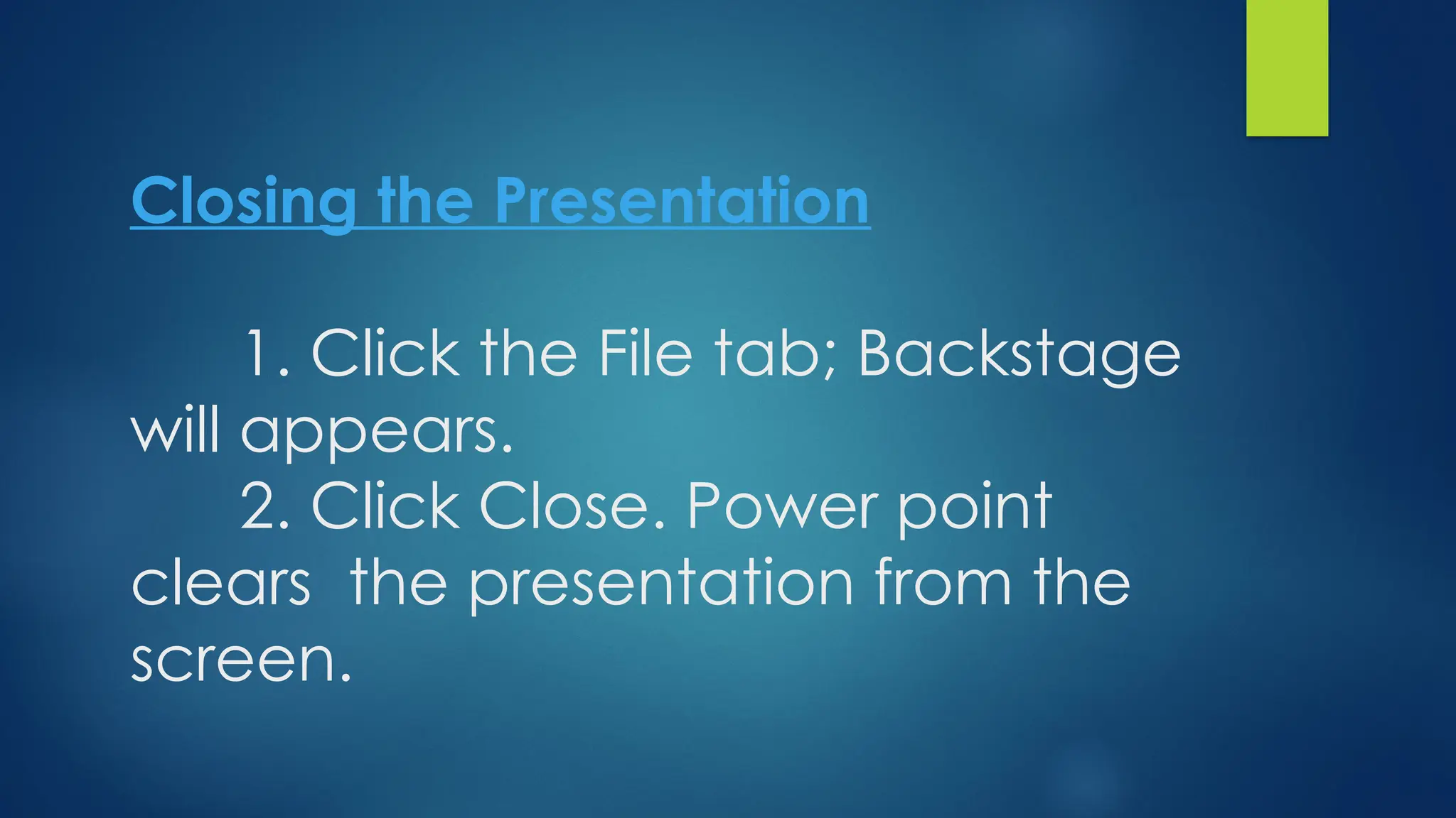 Closing the Presentation
1. Click the File tab; Backstage
will appears.
2. Click Close. Power point
clears the presentation from the
screen.
 