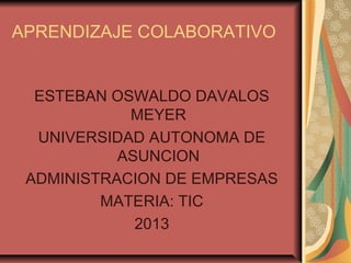 APRENDIZAJE COLABORATIVO
ESTEBAN OSWALDO DAVALOS
MEYER
UNIVERSIDAD AUTONOMA DE
ASUNCION
ADMINISTRACION DE EMPRESAS
MATERIA: TIC
2013
 