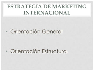 ESTRATEGIA DE MARKETING
INTERNACIONAL
• Orientación General

• Orientación Estructural

 