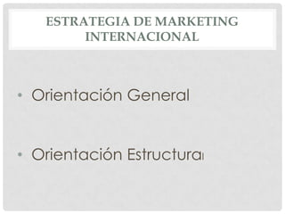 ESTRATEGIA DE MARKETING
INTERNACIONAL

• Orientación General

• Orientación Estructural

 