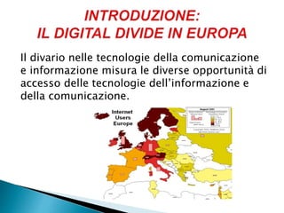 Il divario nelle tecnologie della comunicazione
e informazione misura le diverse opportunità di
accesso delle tecnologie dell’informazione e
della comunicazione.
 