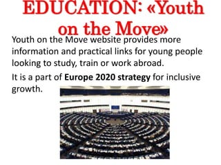 EDUCATION: «Youth
on the Move»Youth on the Move website provides more
information and practical links for young people
looking to study, train or work abroad.
It is a part of Europe 2020 strategy for inclusive
growth.
 