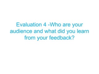 Evaluation 4 -Who are your
audience and what did you learn
from your feedback?
 