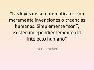 “ Las leyes de la matemática no son meramente invenciones o creencias humanas. Simplemente “son”, existen independientemente del intelecto humano” M.C.  Escher 