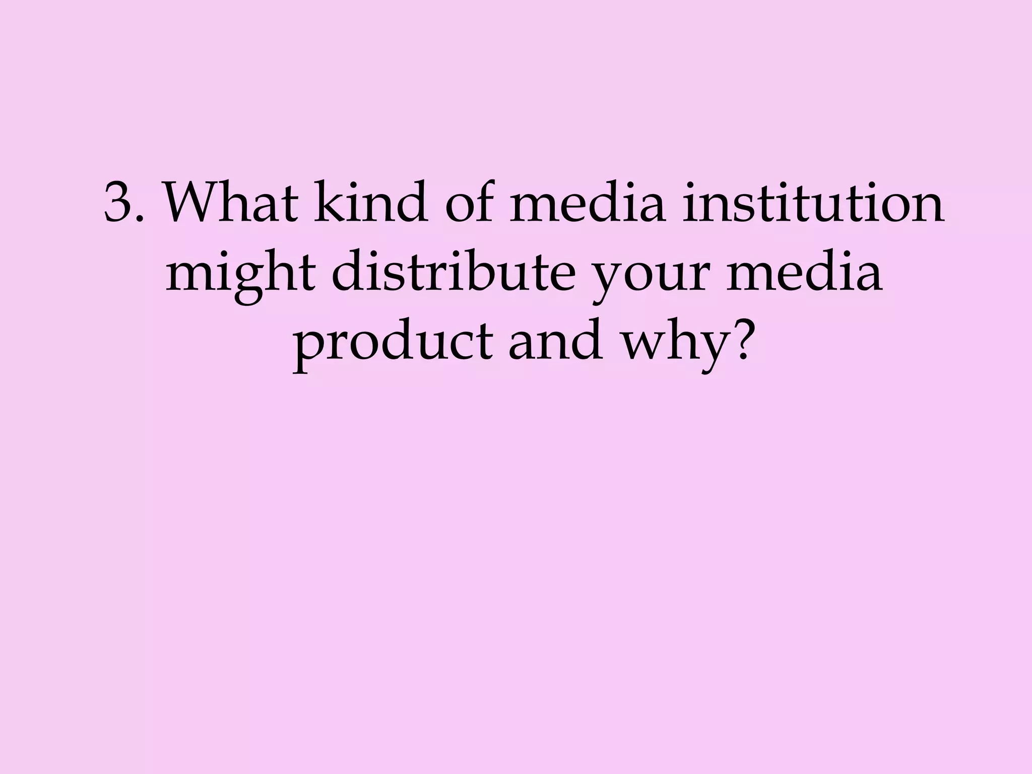 3. What kind of media institution
might distribute your media
product and why?
 