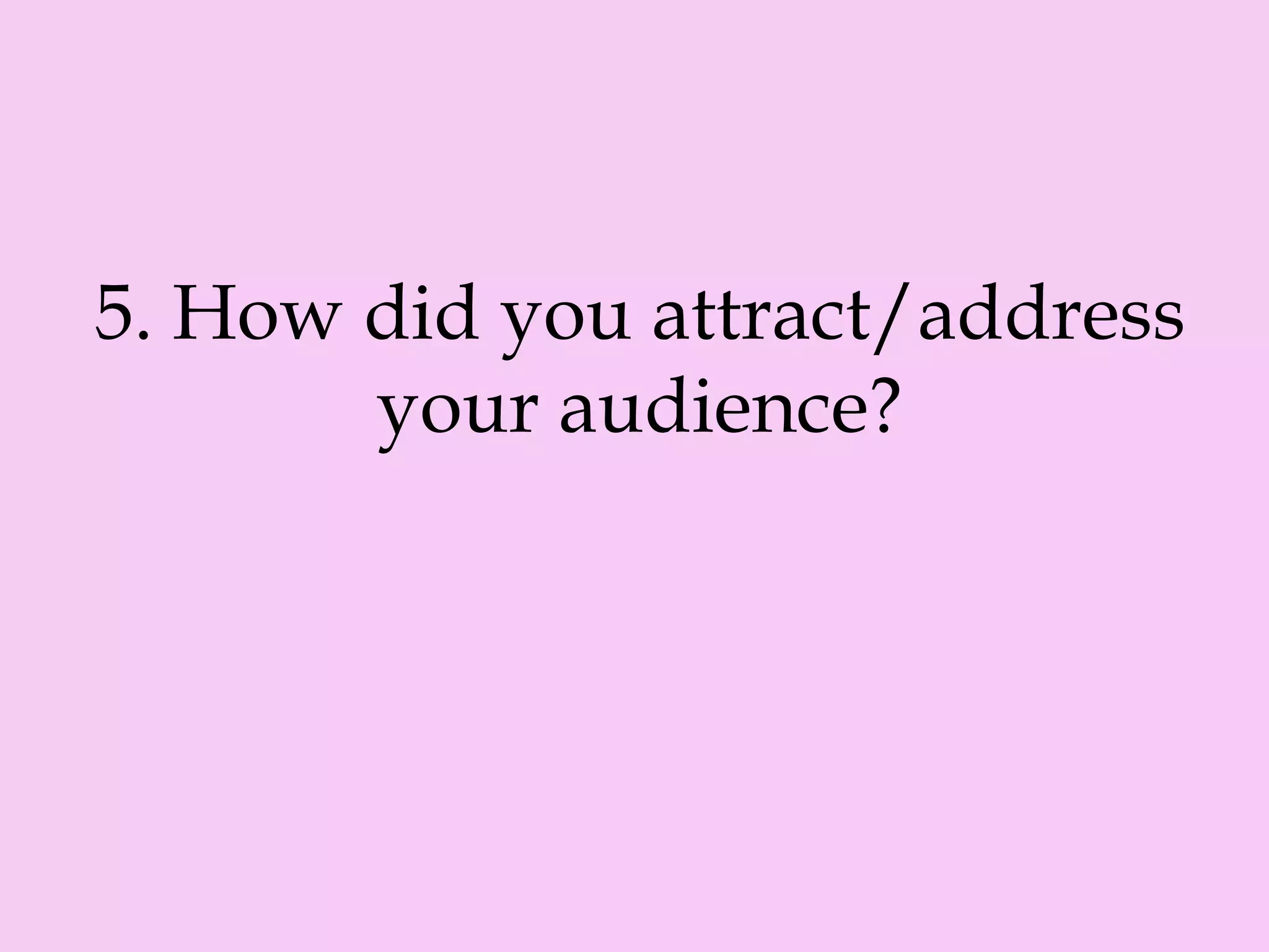 5. How did you attract/address
your audience?
 