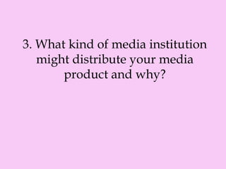 3. What kind of media institution
might distribute your media
product and why?
 