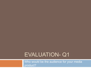 EVALUATION- Q1
Who would be the audience for your media
product?
 