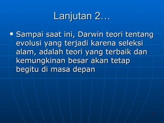 Lanjutan 2… Sampai saat ini, Darwin teori tentang evolusi yang terjadi karena seleksi alam, adalah teori yang terbaik dan kemungkinan besar akan tetap begitu di masa depan 