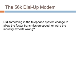 The 56k Dial-Up Modem
Did something in the telephone system change to
allow the faster transmission speed, or were the
industry experts wrong?
 