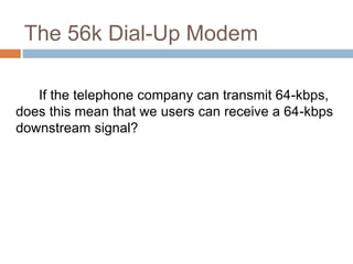 The 56k Dial-Up Modem
If the telephone company can transmit 64-kbps,
does this mean that we users can receive a 64-kbps
downstream signal?
 