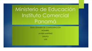 Ministerio de Educación
Instituto Comercial
Panamá
TEMA: EXAMEN DE CONFIGURACIÓN
NOMBRE:
JAVIER MARTÍNEZ
GRUPO:
10°E
 