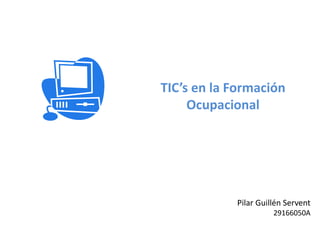 TIC’s en la Formación
Ocupacional
Pilar Guillén Servent
29166050A
 