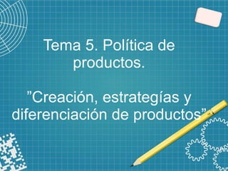 Tema 5. Política de
productos.
”Creación, estrategías y
diferenciación de productos”
 