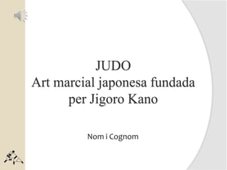 JUDO
Art marcial japonesa fundada
per Jigoro Kano
Nom i Cognom
 