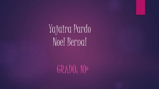 Yajaira Pardo
Noel Bernal
GRADO: 10º
 
