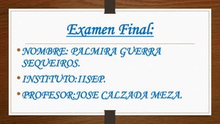 Examen Final: 
•NOMBRE: PALMIRA GUERRA 
SEQUEIROS. 
•INSTITUTO:IISEP. 
•PROFESOR:JOSE CALZADA MEZA. 
 