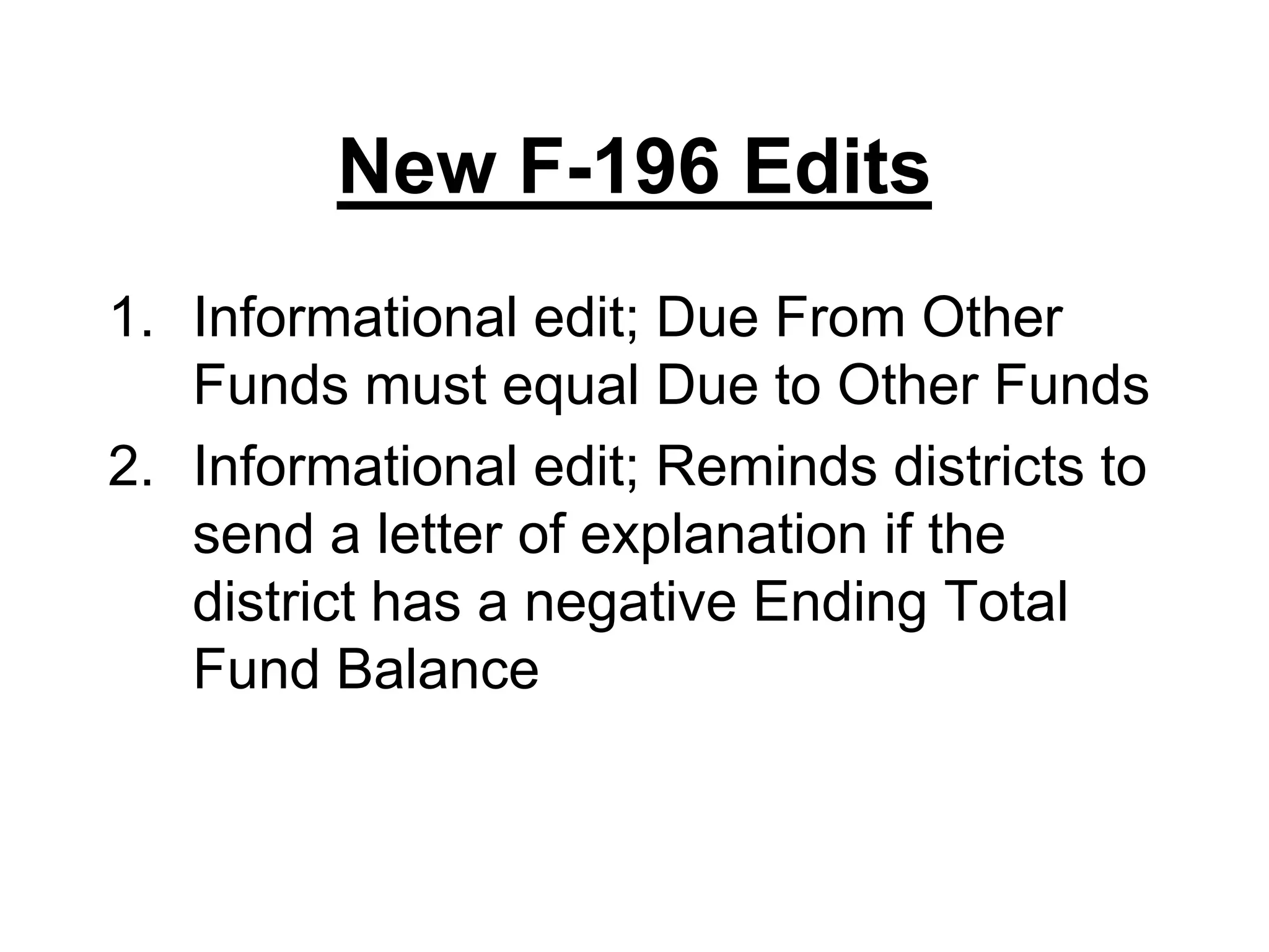 New F-196 EditsInformational edit; Due From Other Funds must equal Due to Other FundsInformational edit; Reminds districts to send a letter of explanation if the district has a negative Ending Total Fund Balance