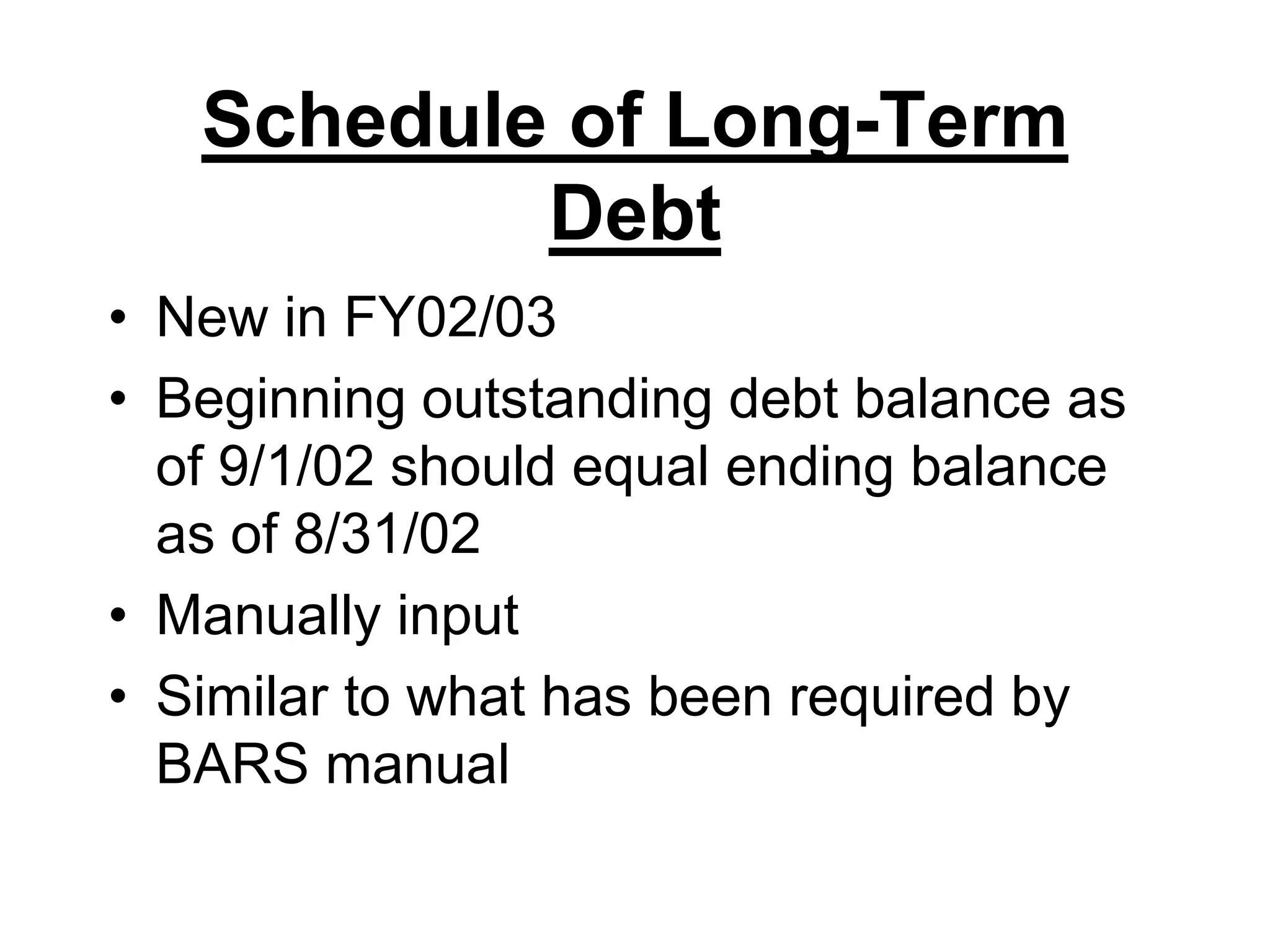 Schedule of Long-Term DebtNew in FY02/03Beginning outstanding debt balance as of 9/1/02 should equal ending balance as of 8/31/02Manually inputSimilar to what has been required by BARS manual